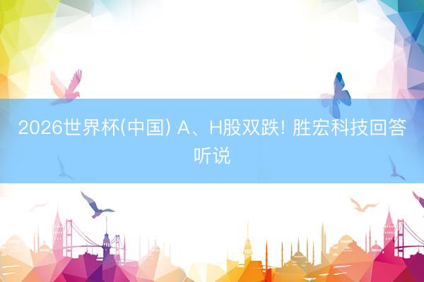 2026世界杯(中国) A、H股双跌! 胜宏科技回答听说