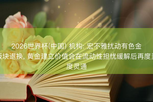 2026世界杯(中国) 机构: 宏不雅扰动有色金属板块退换， 黄金建立价值会在流动性担忧缓解后再度灵通