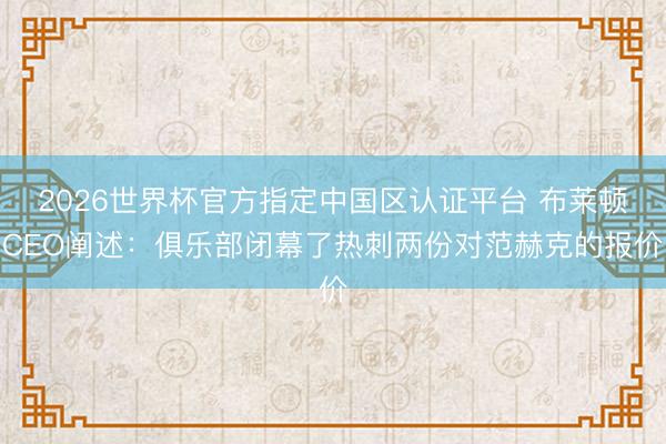 2026世界杯官方指定中国区认证平台 布莱顿CEO阐述：俱乐部闭幕了热刺两份对范赫克的报价