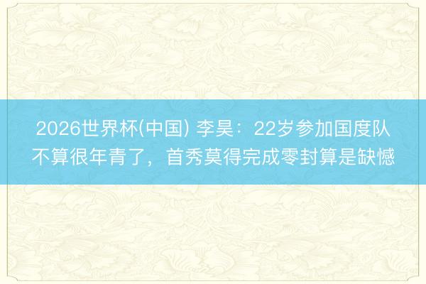 2026世界杯(中国) 李昊:22岁参加国度队不算很年青了,首秀莫得完成零封算是缺憾