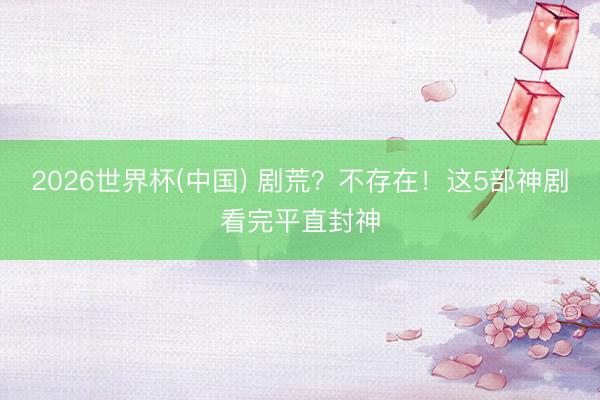2026世界杯(中国) 剧荒？不存在！这5部神剧看完平直封神