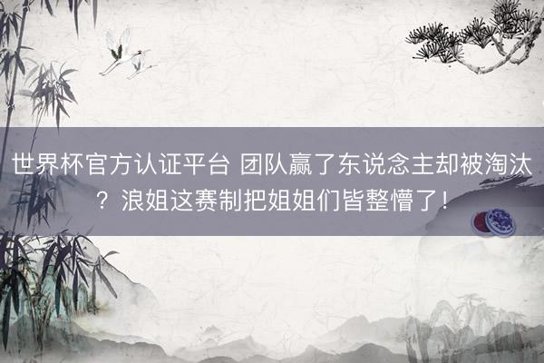 世界杯官方认证平台 团队赢了东说念主却被淘汰？浪姐这赛制把姐姐们皆整懵了！