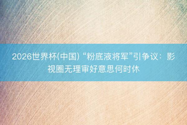 2026世界杯(中国) “粉底液将军”引争议：影视圈无理审好意思何时休