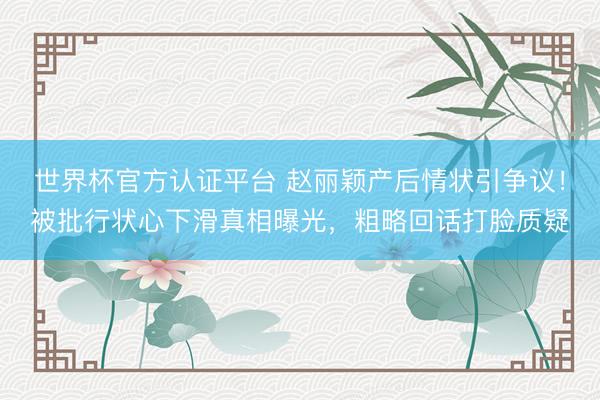 世界杯官方认证平台 赵丽颖产后情状引争议！被批行状心下滑真相
