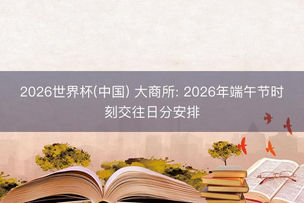 2026世界杯(中国) 大商所: 2026年端午节时刻交往日分安排