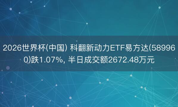 2026世界杯(中国) 科翻新动力ETF易方达(589960)跌1.07%， 半日成交额2672.48万元