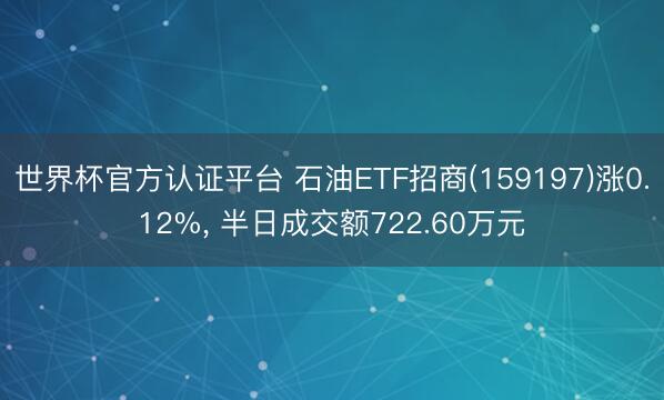 世界杯官方认证平台 石油ETF招商(159197)涨0.12%， 半日成交额722.60万元