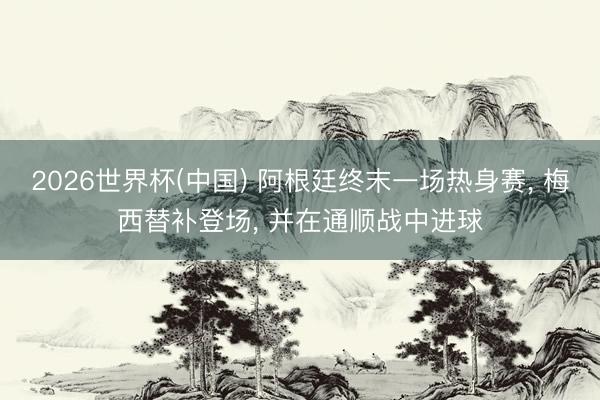 2026世界杯(中国) 阿根廷终末一场热身赛， 梅西替补登场， 并在通顺战中进球