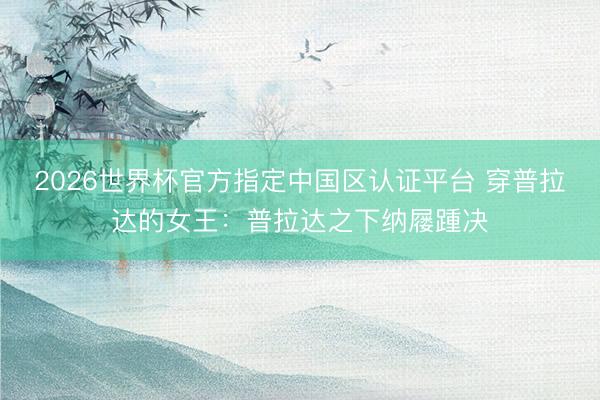 2026世界杯官方指定中国区认证平台 穿普拉达的女王:普拉达之下纳屦踵决