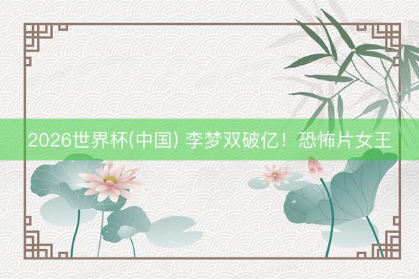 2026世界杯(中国) 李梦双破亿！恐怖片女王
