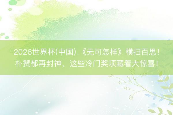 2026世界杯(中国) 《无可怎样》横扫百思！朴赞郁再封神，这些冷门奖项藏着大惊喜！