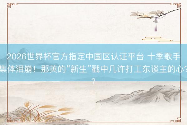 2026世界杯官方指定中国区认证平台 十季歌手集体泪崩！那英的“新生”戳中几许打工东谈主的心？