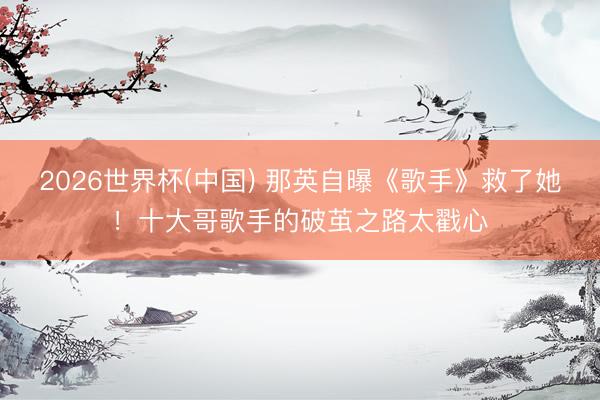 2026世界杯(中国) 那英自曝《歌手》救了她！十大哥歌手的破茧之路太戳心