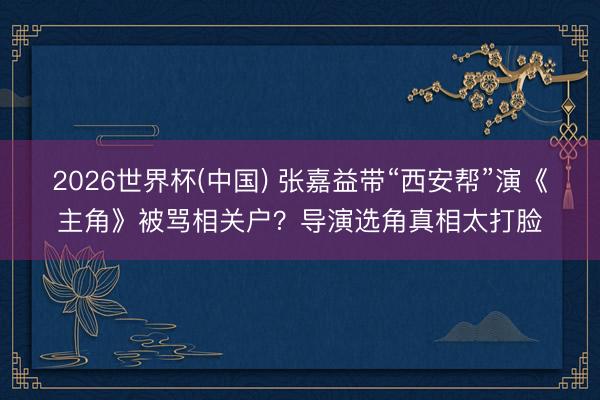 2026世界杯(中国) 张嘉益带“西安帮”演《主角》被骂相关户？导演选角真相太打脸