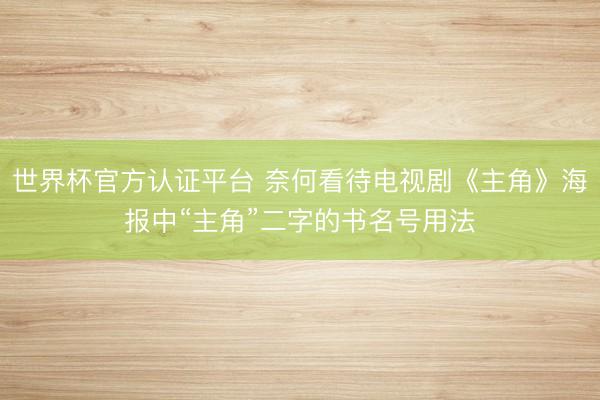 世界杯官方认证平台 奈何看待电视剧《主角》海报中“主角”二字的书名号用法