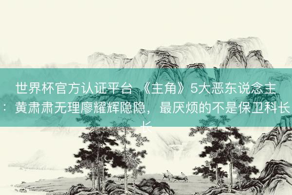 世界杯官方认证平台 《主角》5大恶东说念主：黄肃肃无理廖耀辉隐隐，最厌烦的不是保卫科长