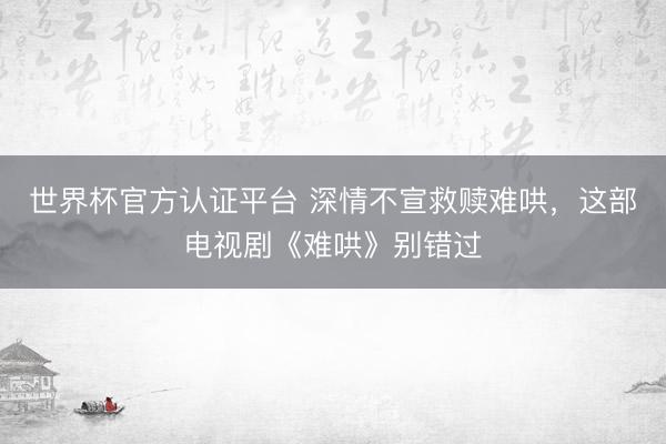 世界杯官方认证平台 深情不宣救赎难哄，这部电视剧《难哄》别错过