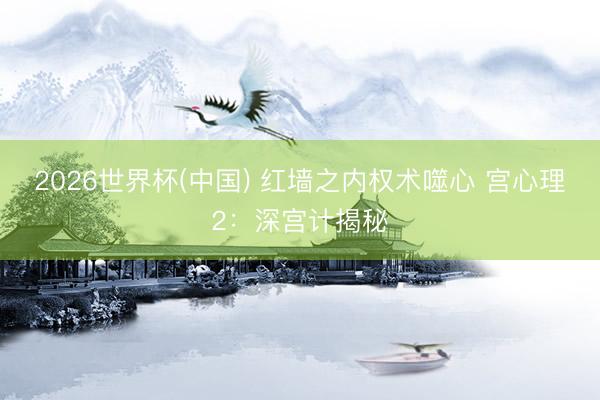 2026世界杯(中国) 红墙之内权术噬心 宫心理2：深宫计揭秘