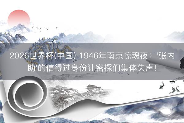 2026世界杯(中国) 1946年南京惊魂夜：'张内助'的信得过身份让密探们集体失声！