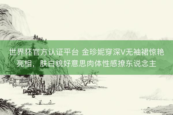 世界杯官方认证平台 金珍妮穿深V无袖裙惊艳亮相，肤白貌好意思肉体性感撩东说念主