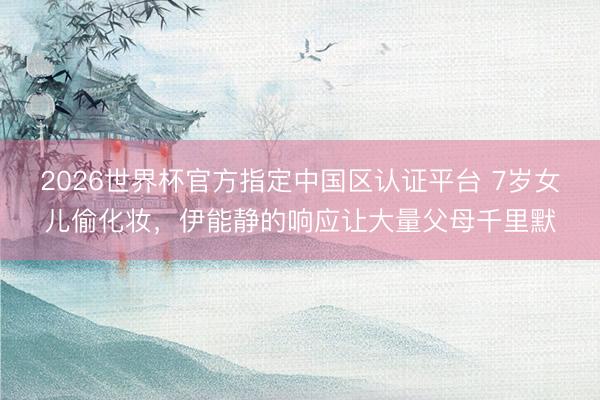 2026世界杯官方指定中国区认证平台 7岁女儿偷化妆,伊能静的响应让大量父母千里默