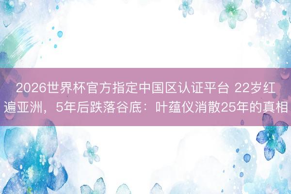 2026世界杯官方指定中国区认证平台 22岁红遍亚洲,5年后跌落谷底:叶蕴仪消散25年的真相