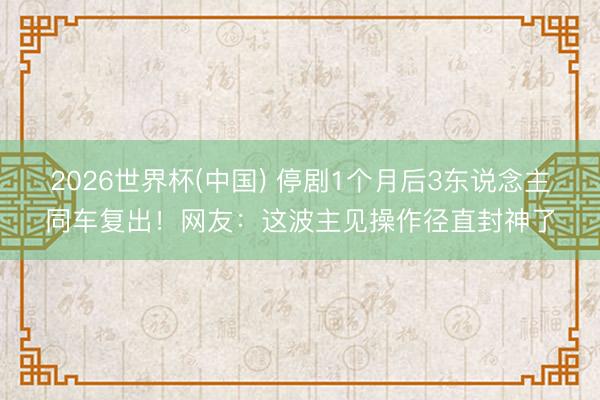 2026世界杯(中国) 停剧1个月后3东说念主同车复出！网友：这波主见操作径直封神了
