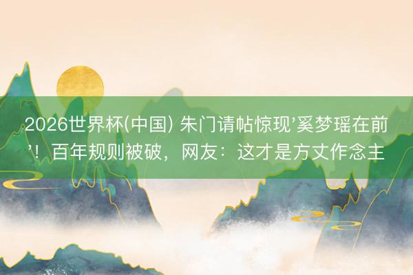 2026世界杯(中国) 朱门请帖惊现'奚梦瑶在前'！百年规则被破，网友：这才是方丈作念主
