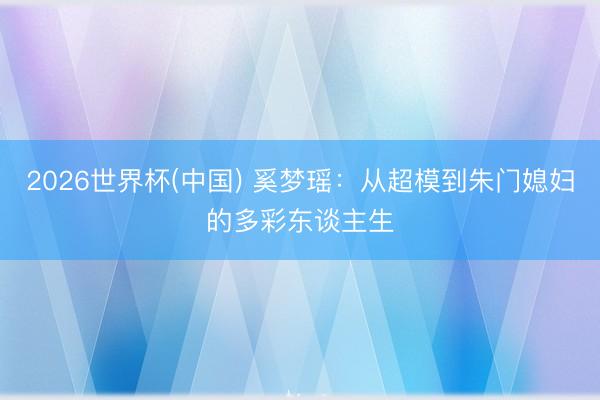 2026世界杯(中国) 奚梦瑶：从超模到朱门媳妇的多彩东谈主生