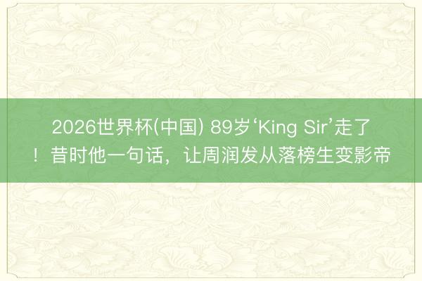 2026世界杯(中国) 89岁‘King Sir’走了！昔时他一句话，让周润发从落榜生变影帝
