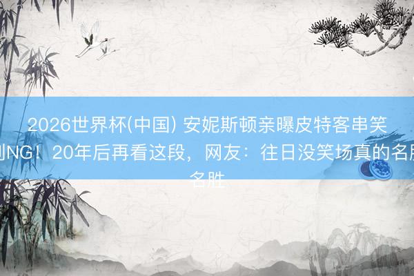 2026世界杯(中国) 安妮斯顿亲曝皮特客串笑到NG!20年后再看这段,网友:往日没笑场真的名胜