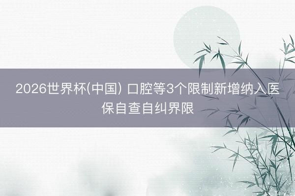 2026世界杯(中国) 口腔等3个限制新增纳入医保自查自纠界限