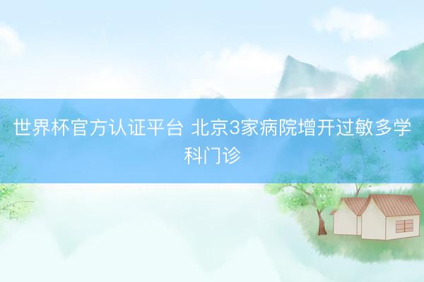 世界杯官方认证平台 北京3家病院增开过敏多学科门诊