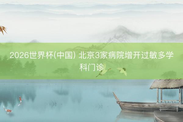 2026世界杯(中国) 北京3家病院增开过敏多学科门诊