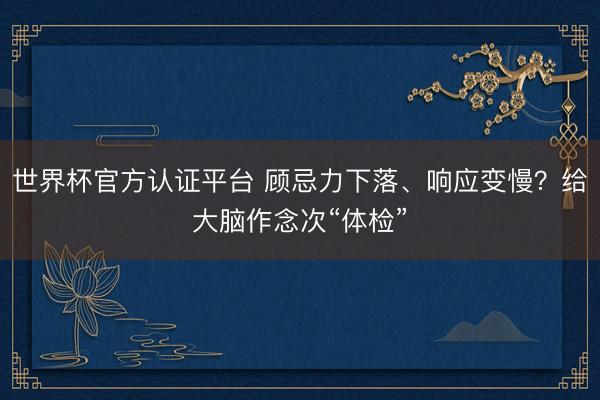 世界杯官方认证平台 顾忌力下落、响应变慢？给大脑作念次“体检”