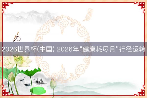 2026世界杯(中国) 2026年“健康耗尽月”行径运转