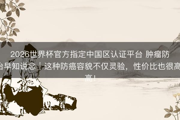2026世界杯官方指定中国区认证平台 肿瘤防治早知说念｜这种防癌容貌不仅灵验，性价比也很高！