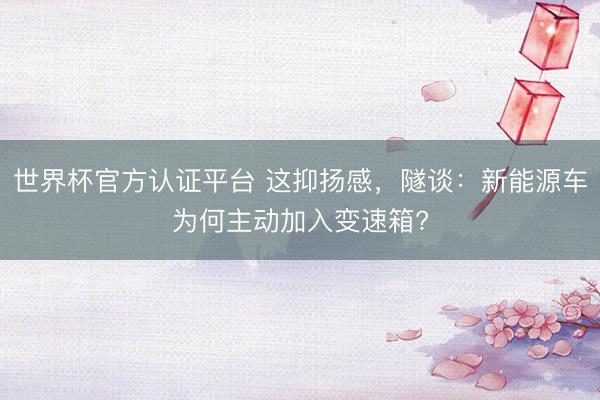 世界杯官方认证平台 这抑扬感，隧谈：新能源车为何主动加入变速箱?