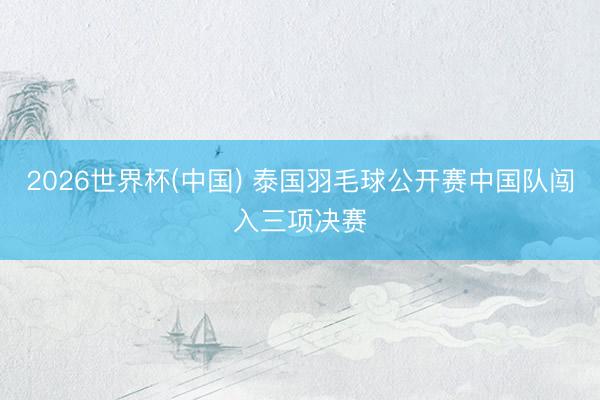 2026世界杯(中国) 泰国羽毛球公开赛中国队闯入三项决赛