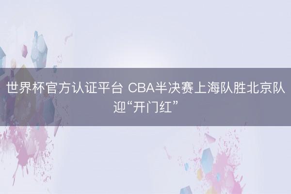 世界杯官方认证平台 CBA半决赛上海队胜北京队迎“开门红”