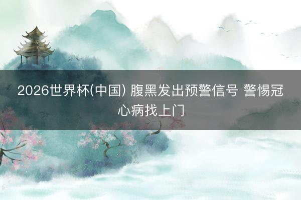 2026世界杯(中国) 腹黑发出预警信号 警惕冠心病找上门