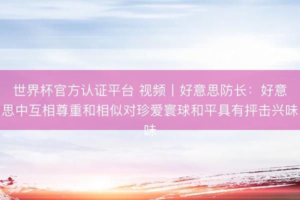 世界杯官方认证平台 视频丨好意思防长：好意思中互相尊重和相似对珍爱寰球和平具有抨击兴味