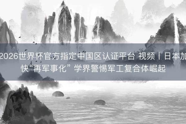 2026世界杯官方指定中国区认证平台 视频丨日本加快“再军事化” 学界警惕军工复合体崛起