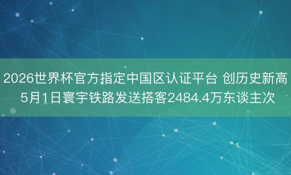 2026世界杯官方指定中国区认证平台 创历史新高 5月1日寰宇铁路发送搭客2484.4万东谈主次