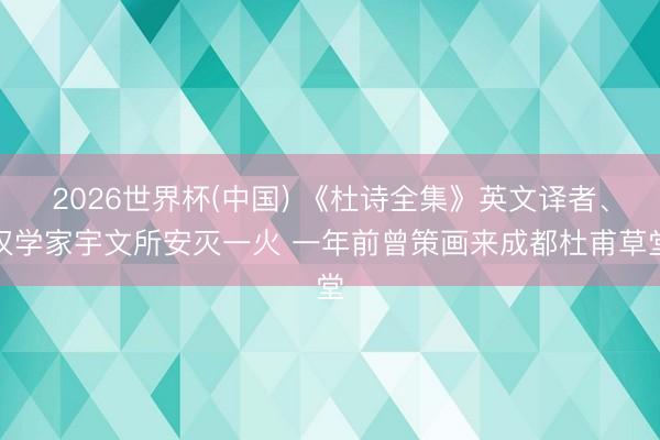 2026世界杯(中国) 《杜诗全集》英文译者、汉学家宇文所安灭一火 一年前曾策画来成都杜甫草堂
