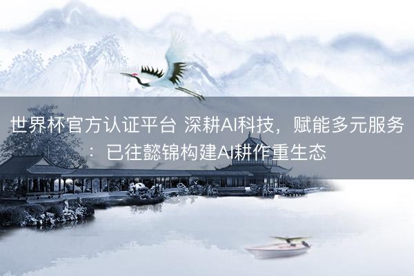 世界杯官方认证平台 深耕AI科技，赋能多元服务：已往懿锦构建AI耕作重生态