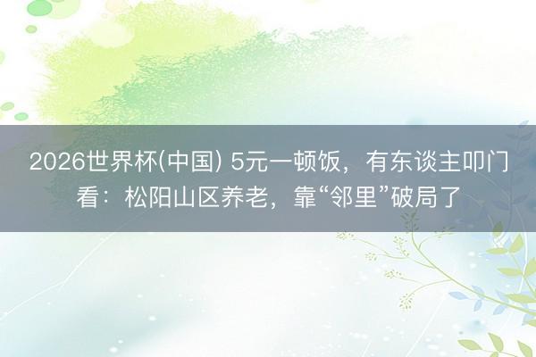 2026世界杯(中国) 5元一顿饭，有东谈主叩门看：松阳山区养老，靠“邻里”破局了