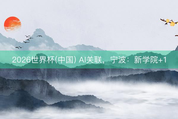 2026世界杯(中国) AI关联，宁波：新学院+1