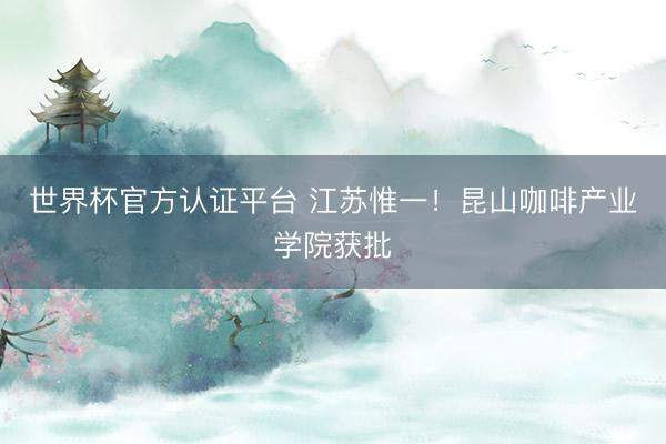 世界杯官方认证平台 江苏惟一！昆山咖啡产业学院获批