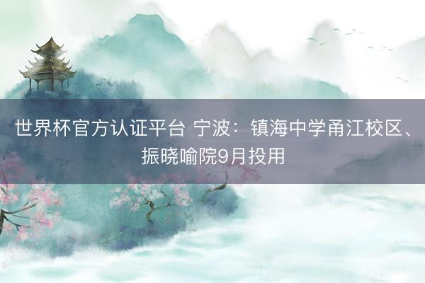 世界杯官方认证平台 宁波：镇海中学甬江校区、振晓喻院9月投用